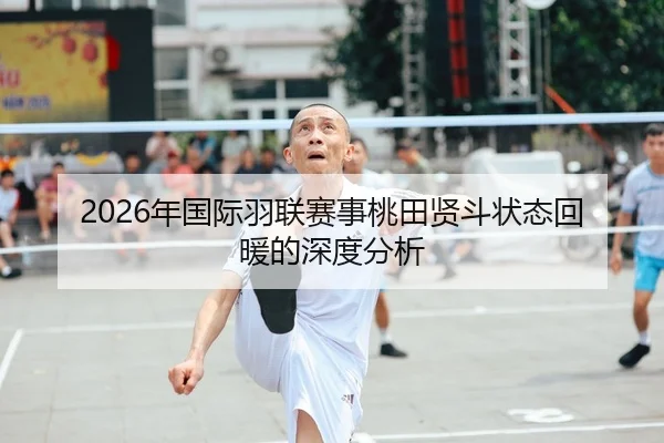 2026年国际羽联赛事桃田贤斗状态回暖的深度分析