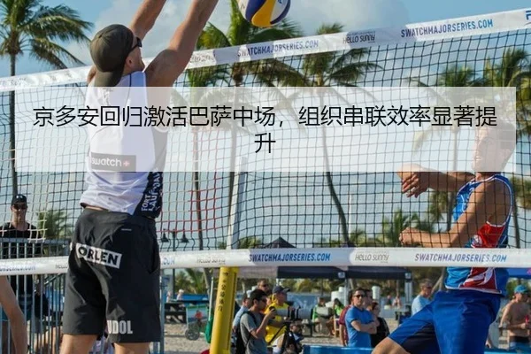 京多安回归激活巴萨中场，组织串联效率显著提升