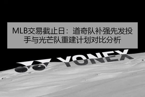 MLB交易截止日：道奇队补强先发投手与光芒队重建计划对比分析