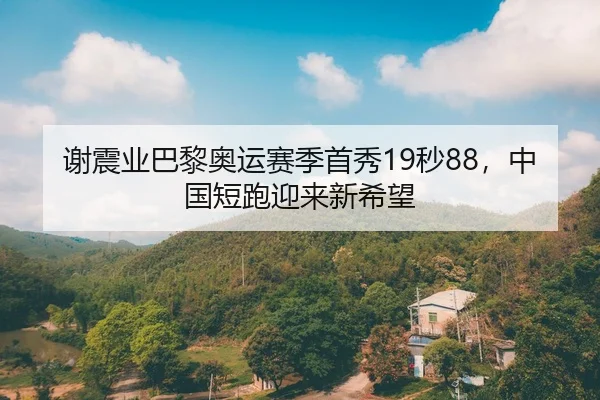 谢震业巴黎奥运赛季首秀19秒88，中国短跑迎来新希望