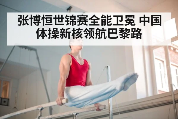 张博恒世锦赛全能卫冕 中国体操新核领航巴黎路