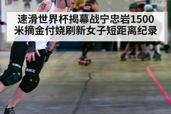 速滑世界杯揭幕战宁忠岩1500米摘金付娆刷新女子短距离纪录